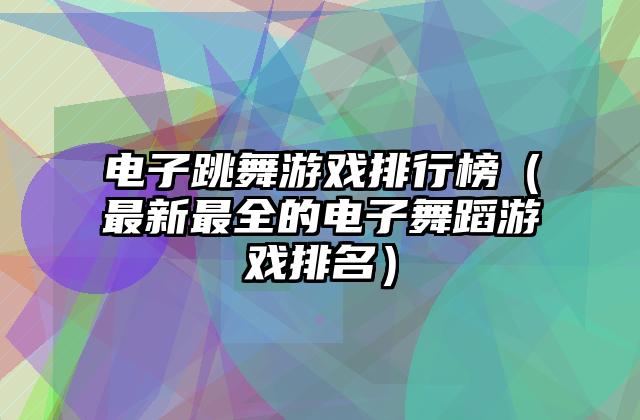 电子跳舞游戏排行榜（最新最全的电子舞蹈游戏排名）