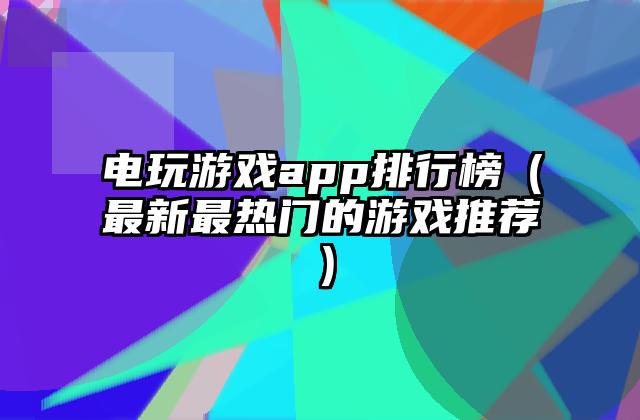 电玩游戏app排行榜（最新最热门的游戏推荐）