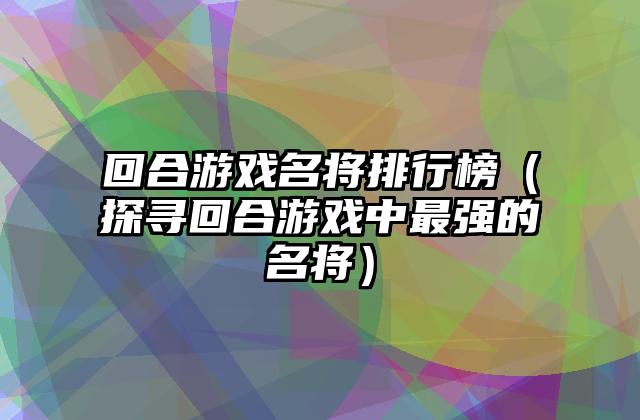 回合游戏名将排行榜（探寻回合游戏中最强的名将）