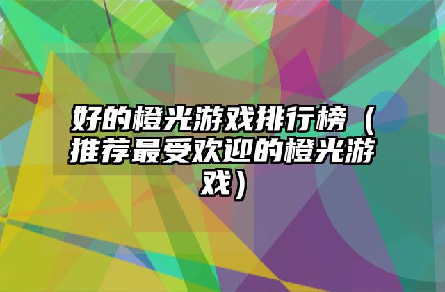 好的橙光游戏排行榜（推荐最受欢迎的橙光游戏）