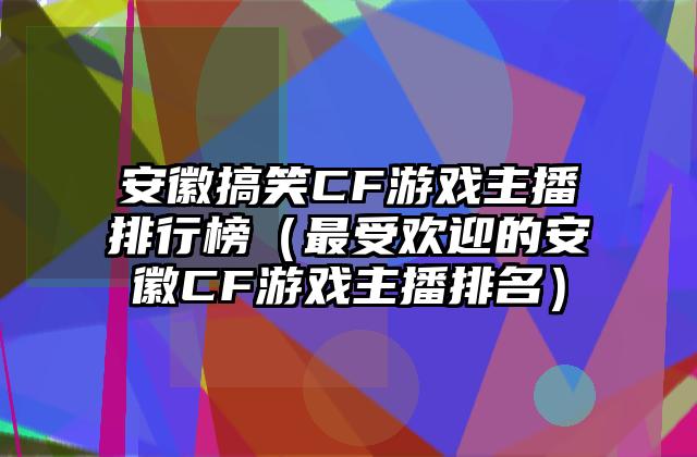 安徽搞笑CF游戏主播排行榜（最受欢迎的安徽CF游戏主播排名）