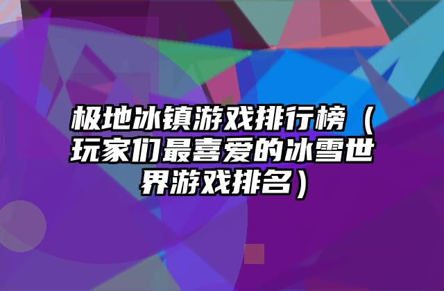 极地冰镇游戏排行榜（玩家们最喜爱的冰雪世界游戏排名）