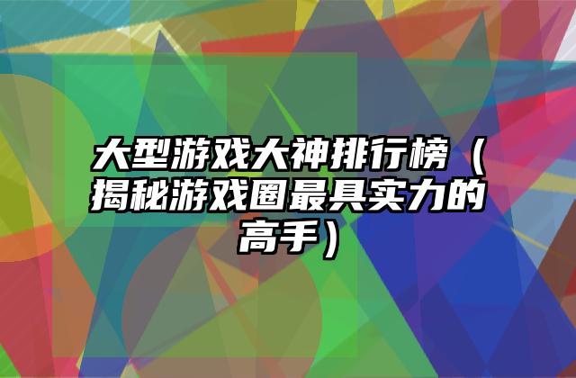 大型游戏大神排行榜（揭秘游戏圈最具实力的高手）