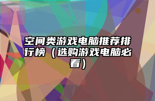 空间类游戏电脑推荐排行榜（选购游戏电脑必看）