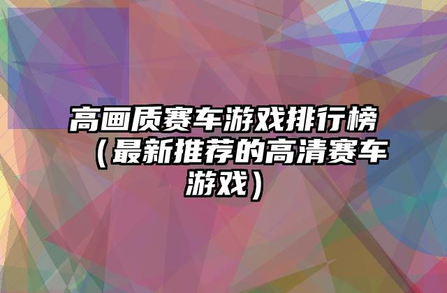 高画质赛车游戏排行榜（最新推荐的高清赛车游戏）