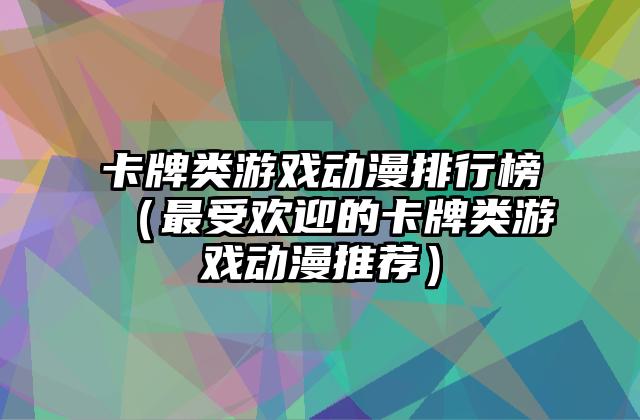 卡牌类游戏动漫排行榜（最受欢迎的卡牌类游戏动漫推荐）