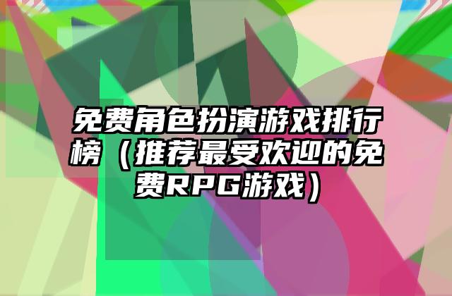 免费角色扮演游戏排行榜（推荐最受欢迎的免费RPG游戏）