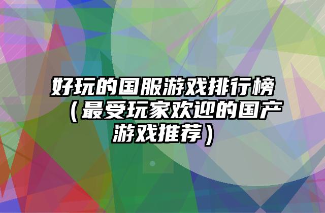好玩的国服游戏排行榜（最受玩家欢迎的国产游戏推荐）