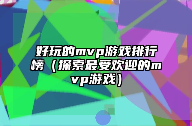 好玩的mvp游戏排行榜（探索最受欢迎的mvp游戏）