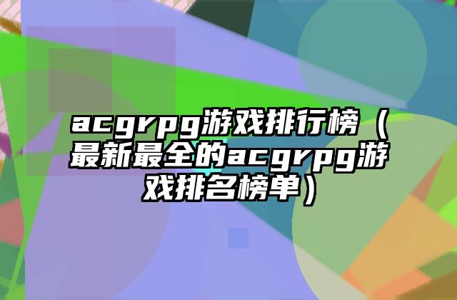 acgrpg游戏排行榜（最新最全的acgrpg游戏排名榜单）