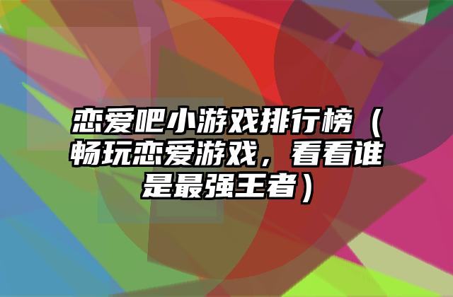 恋爱吧小游戏排行榜（畅玩恋爱游戏，看看谁是最强王者）