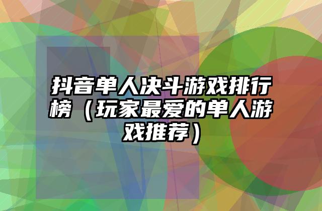 抖音单人决斗游戏排行榜（玩家最爱的单人游戏推荐）