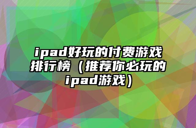 ipad好玩的付费游戏排行榜（推荐你必玩的ipad游戏）