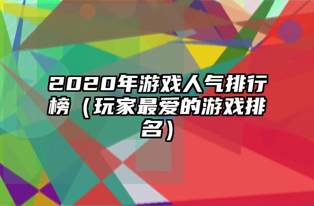 2020年游戏人气排行榜（玩家最爱的游戏排名）
