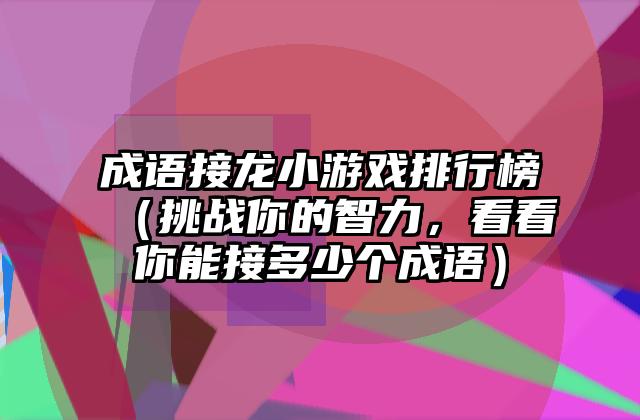 成语接龙小游戏排行榜（挑战你的智力，看看你能接多少个成语）