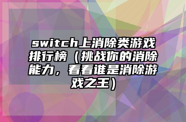 switch上消除类游戏排行榜（挑战你的消除能力，看看谁是消除游戏之王）