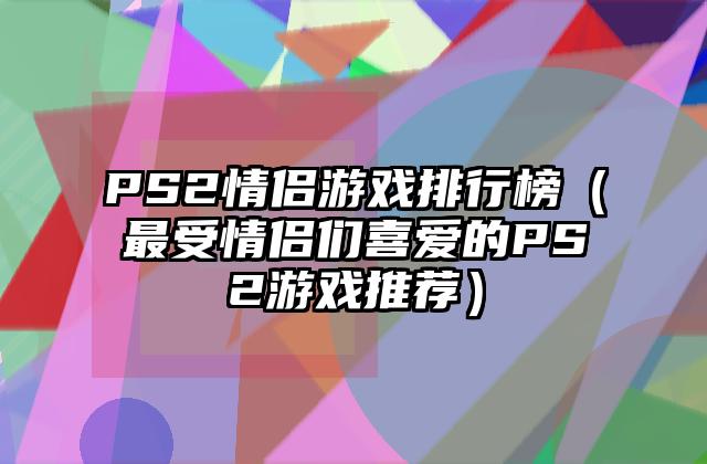 PS2情侣游戏排行榜（最受情侣们喜爱的PS2游戏推荐）