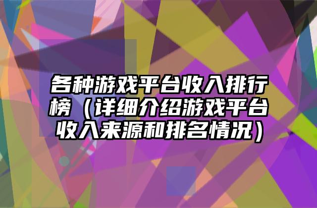 各种游戏平台收入排行榜（详细介绍游戏平台收入来源和排名情况）