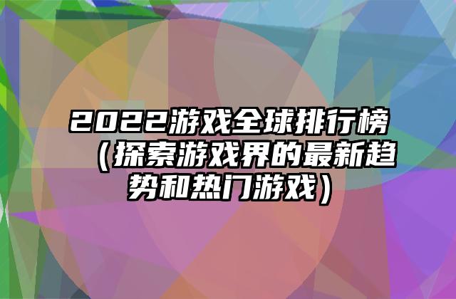 2022游戏全球排行榜（探索游戏界的最新趋势和热门游戏）