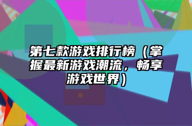 第七款游戏排行榜（掌握最新游戏潮流，畅享游戏世界）