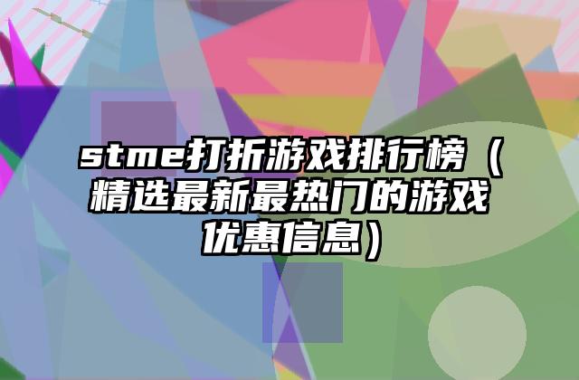 stme打折游戏排行榜（精选最新最热门的游戏优惠信息）