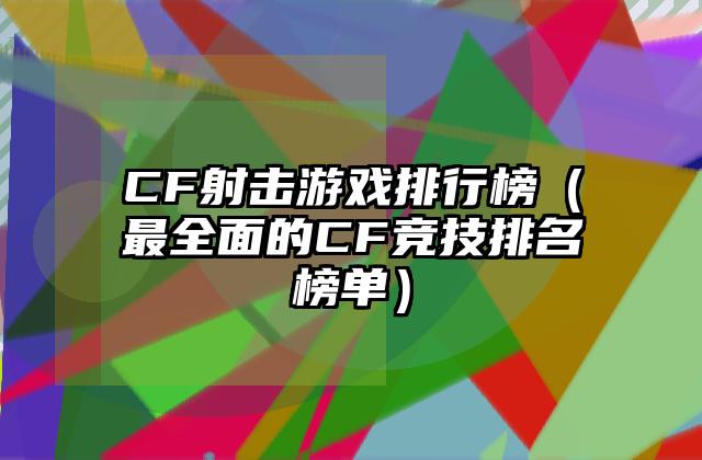 CF射击游戏排行榜（最全面的CF竞技排名榜单）