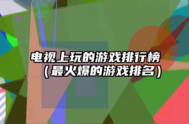 电视上玩的游戏排行榜（最火爆的游戏排名）