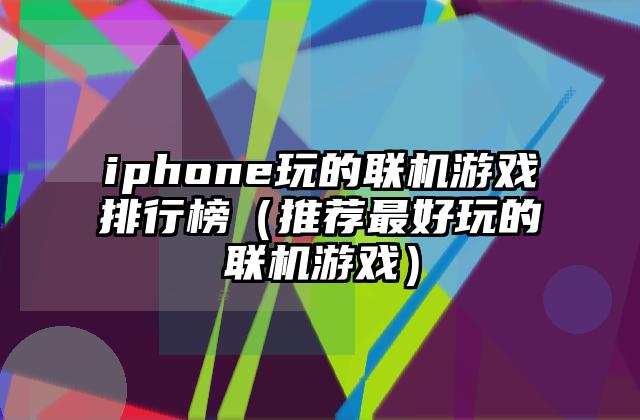 iphone玩的联机游戏排行榜（推荐最好玩的联机游戏）
