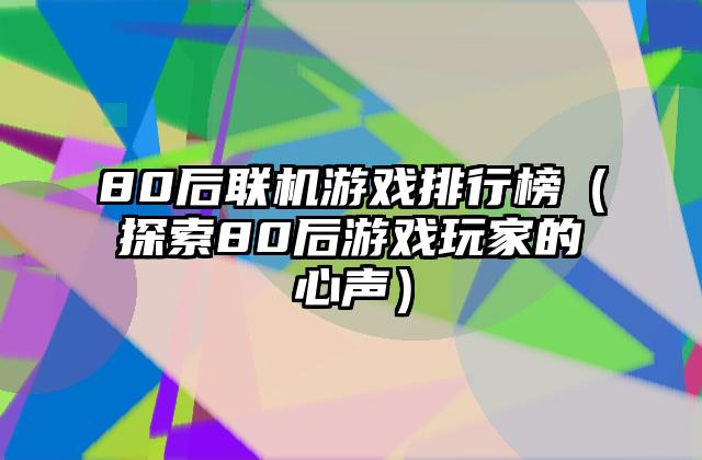 80后联机游戏排行榜（探索80后游戏玩家的心声）