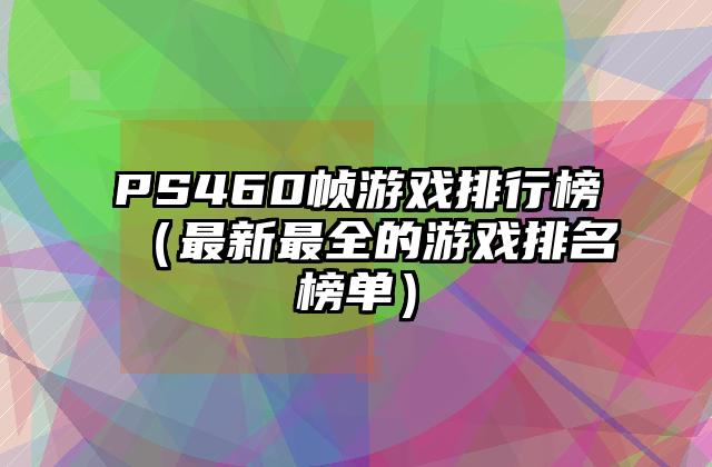 PS460帧游戏排行榜（最新最全的游戏排名榜单）