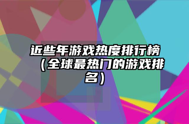 近些年游戏热度排行榜（全球最热门的游戏排名）