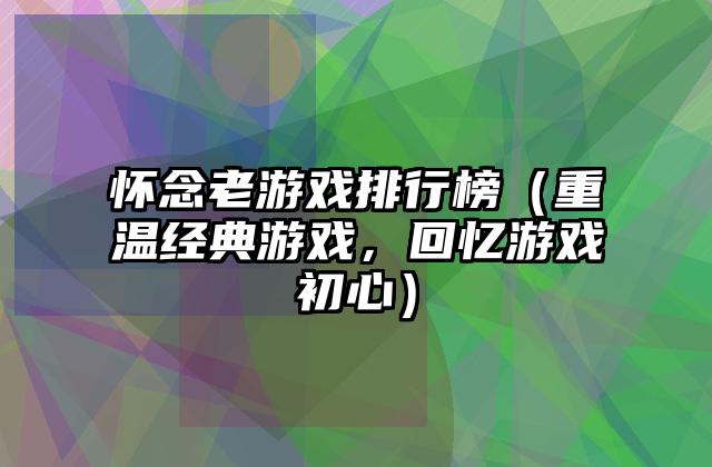 怀念老游戏排行榜（重温经典游戏，回忆游戏初心）