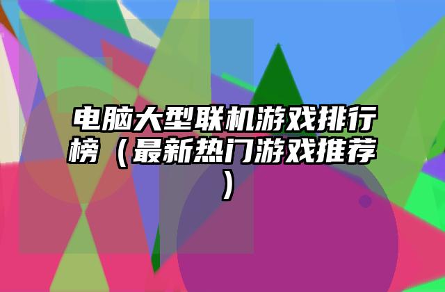 电脑大型联机游戏排行榜（最新热门游戏推荐）