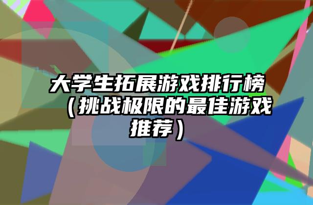 大学生拓展游戏排行榜（挑战极限的最佳游戏推荐）