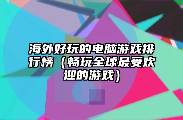 海外好玩的电脑游戏排行榜（畅玩全球最受欢迎的游戏）