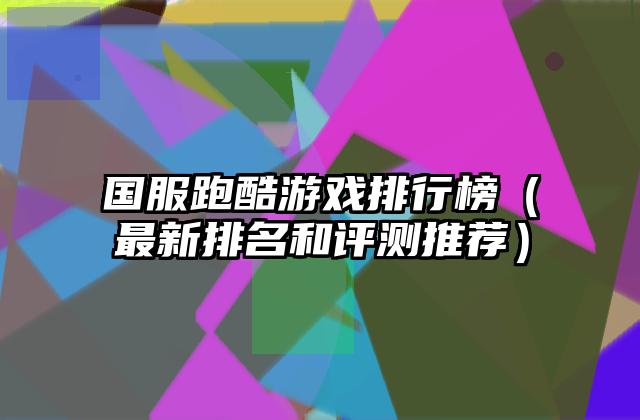 国服跑酷游戏排行榜（最新排名和评测推荐）