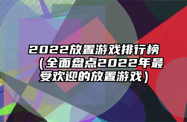 2022放置游戏排行榜（全面盘点2022年最受欢迎的放置游戏）
