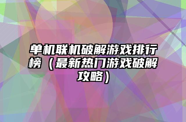 单机联机破解游戏排行榜（最新热门游戏破解攻略）