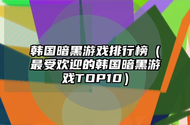 韩国暗黑游戏排行榜（最受欢迎的韩国暗黑游戏TOP10）