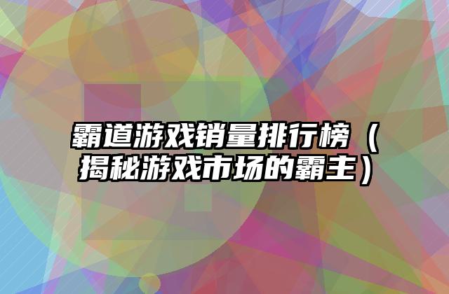 霸道游戏销量排行榜（揭秘游戏市场的霸主）