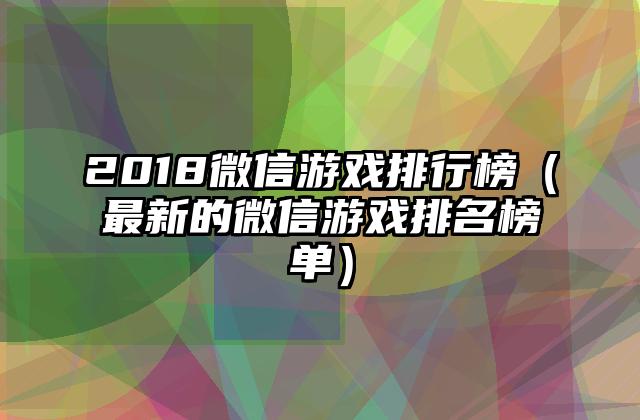 2018微信游戏排行榜（最新的微信游戏排名榜单）