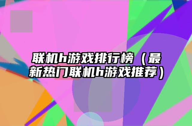 联机h游戏排行榜（最新热门联机h游戏推荐）