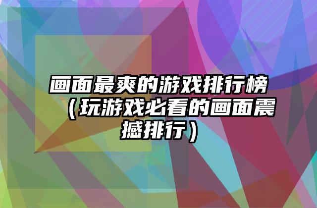 画面最爽的游戏排行榜（玩游戏必看的画面震撼排行）