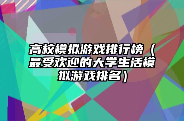 高校模拟游戏排行榜（最受欢迎的大学生活模拟游戏排名）