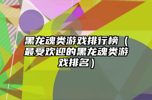 黑龙魂类游戏排行榜（最受欢迎的黑龙魂类游戏排名）