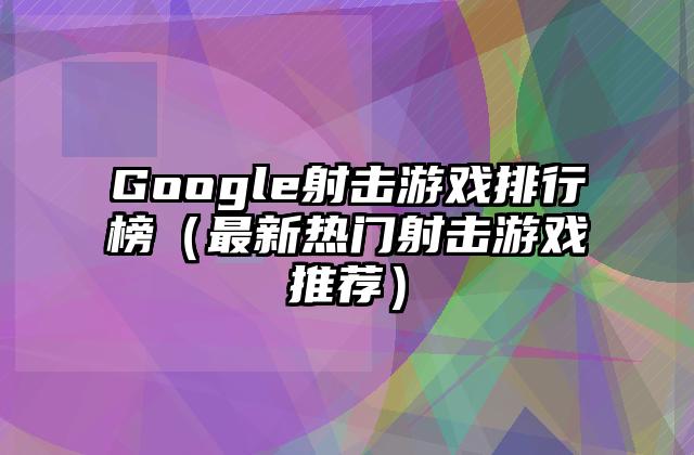 Google射击游戏排行榜（最新热门射击游戏推荐）