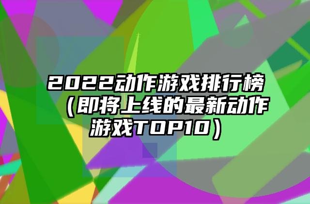 2022动作游戏排行榜（即将上线的最新动作游戏TOP10）