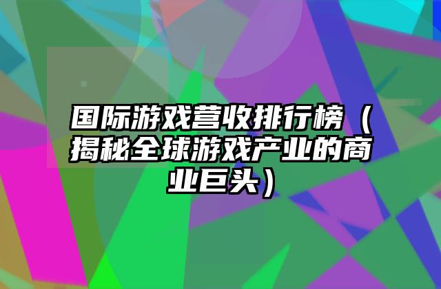 国际游戏营收排行榜（揭秘全球游戏产业的商业巨头）