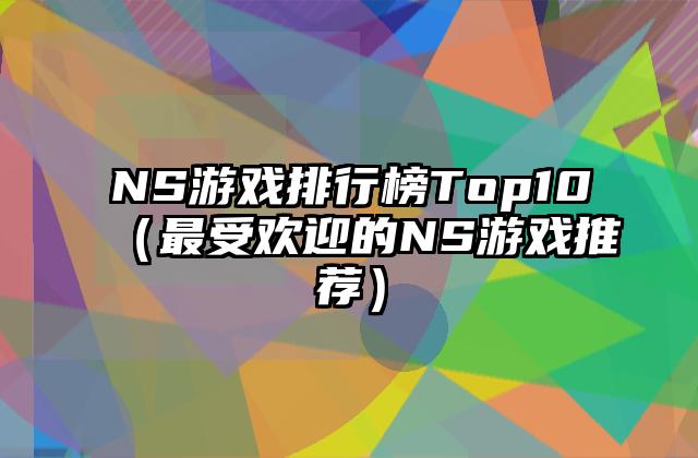 NS游戏排行榜Top10（最受欢迎的NS游戏推荐）