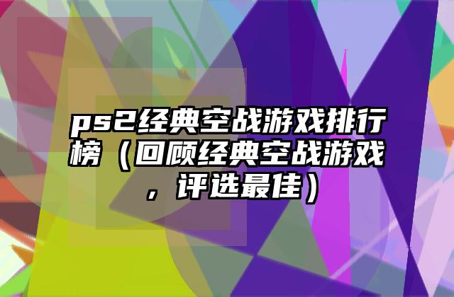 ps2经典空战游戏排行榜（回顾经典空战游戏，评选最佳）